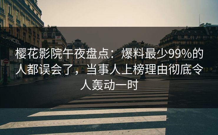 樱花影院午夜盘点：爆料最少99%的人都误会了，当事人上榜理由彻底令人轰动一时