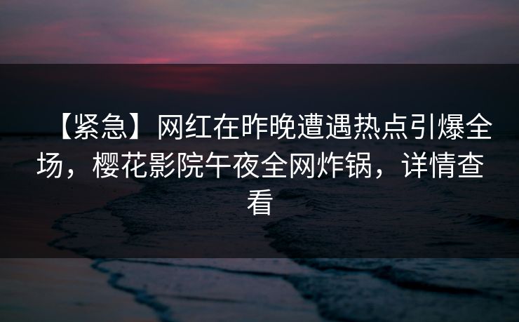 【紧急】网红在昨晚遭遇热点引爆全场，樱花影院午夜全网炸锅，详情查看