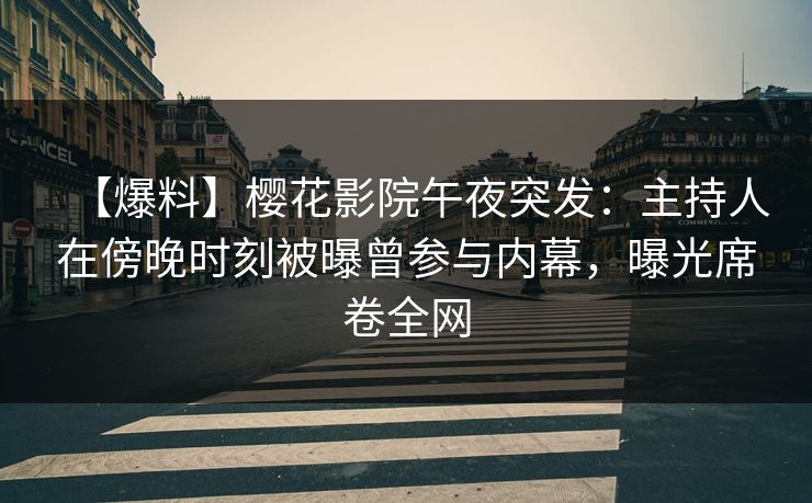 【爆料】樱花影院午夜突发：主持人在傍晚时刻被曝曾参与内幕，曝光席卷全网
