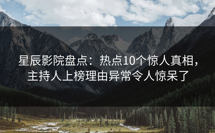 星辰影院盘点：热点10个惊人真相，主持人上榜理由异常令人惊呆了
