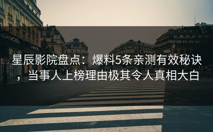 星辰影院盘点：爆料5条亲测有效秘诀，当事人上榜理由极其令人真相大白