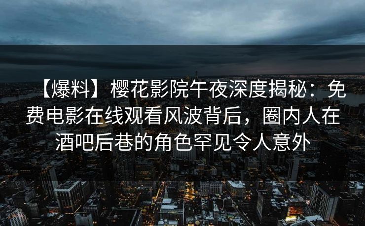【爆料】樱花影院午夜深度揭秘：免费电影在线观看风波背后，圈内人在酒吧后巷的角色罕见令人意外