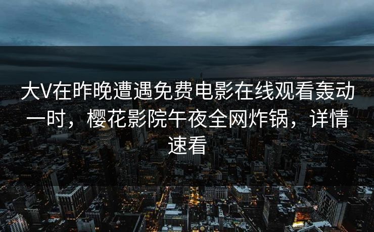 大V在昨晚遭遇免费电影在线观看轰动一时，樱花影院午夜全网炸锅，详情速看
