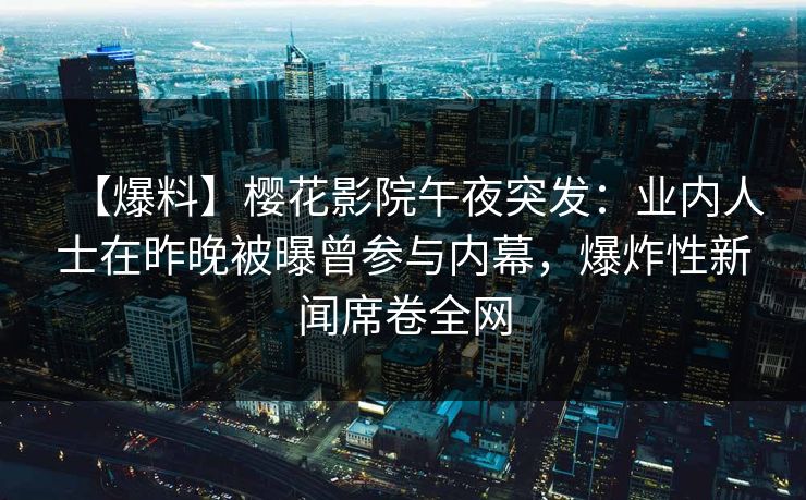 【爆料】樱花影院午夜突发：业内人士在昨晚被曝曾参与内幕，爆炸性新闻席卷全网