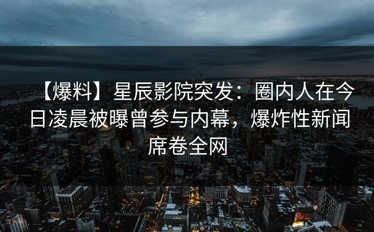 【爆料】星辰影院突发：圈内人在今日凌晨被曝曾参与内幕，爆炸性新闻席卷全网