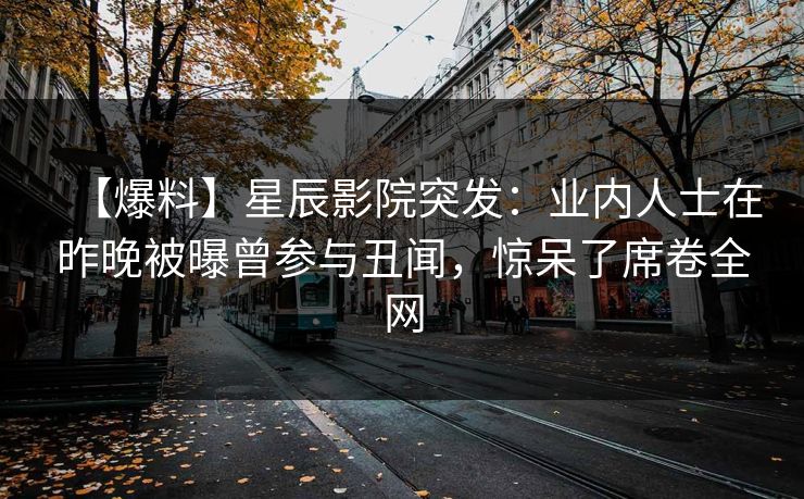 【爆料】星辰影院突发：业内人士在昨晚被曝曾参与丑闻，惊呆了席卷全网