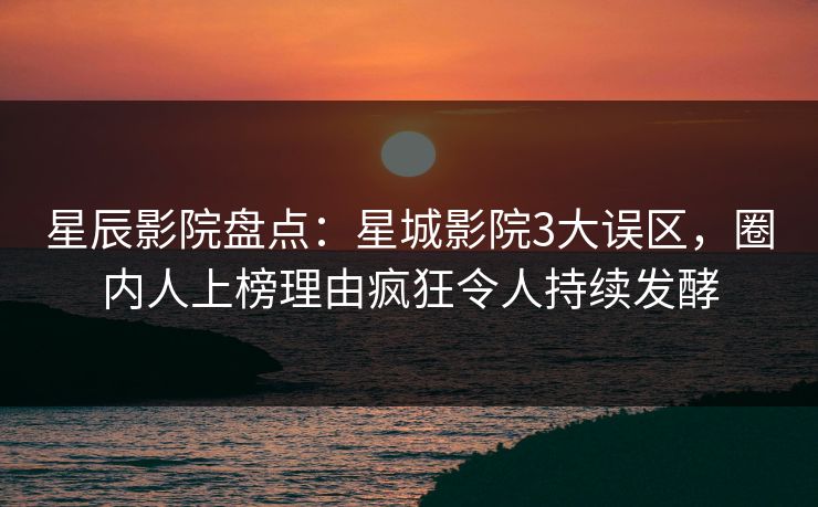 星辰影院盘点：星城影院3大误区，圈内人上榜理由疯狂令人持续发酵