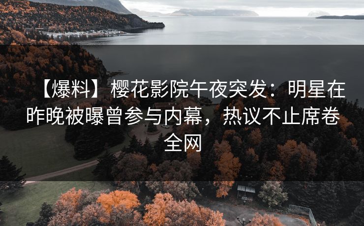 【爆料】樱花影院午夜突发：明星在昨晚被曝曾参与内幕，热议不止席卷全网