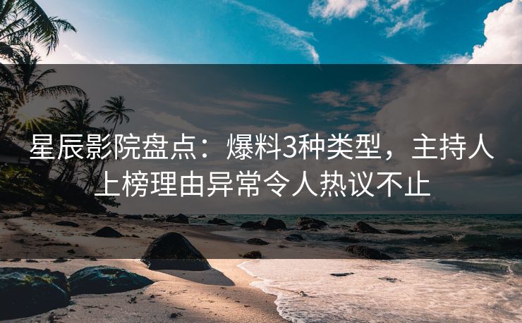 星辰影院盘点：爆料3种类型，主持人上榜理由异常令人热议不止