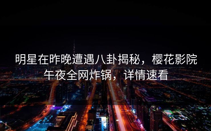 明星在昨晚遭遇八卦揭秘，樱花影院午夜全网炸锅，详情速看