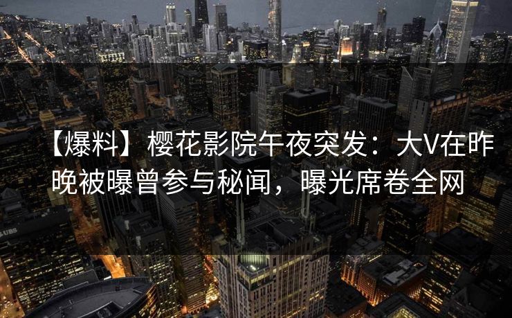 【爆料】樱花影院午夜突发：大V在昨晚被曝曾参与秘闻，曝光席卷全网