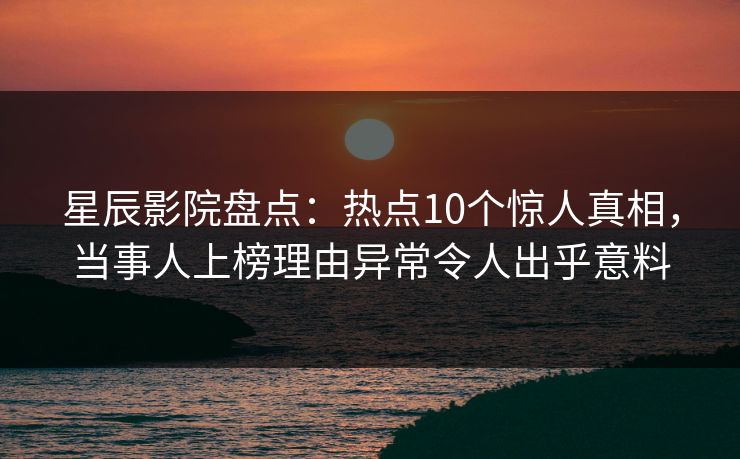 星辰影院盘点：热点10个惊人真相，当事人上榜理由异常令人出乎意料
