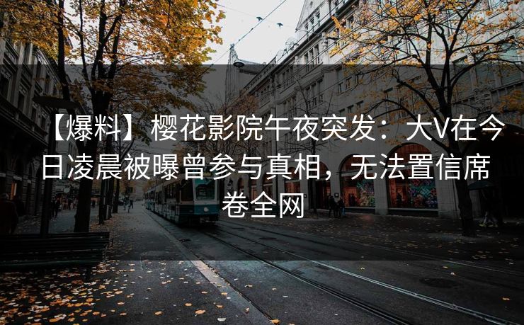 【爆料】樱花影院午夜突发：大V在今日凌晨被曝曾参与真相，无法置信席卷全网