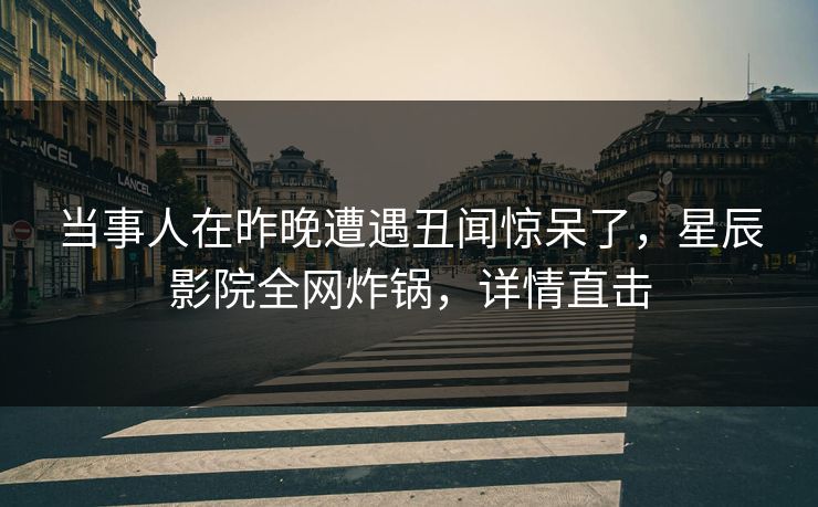 当事人在昨晚遭遇丑闻惊呆了，星辰影院全网炸锅，详情直击