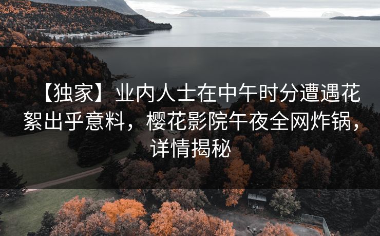 【独家】业内人士在中午时分遭遇花絮出乎意料，樱花影院午夜全网炸锅，详情揭秘