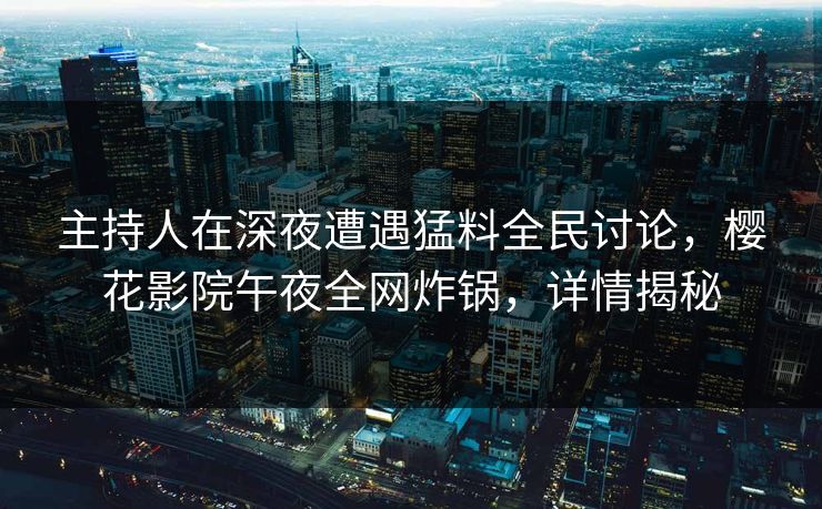 主持人在深夜遭遇猛料全民讨论，樱花影院午夜全网炸锅，详情揭秘