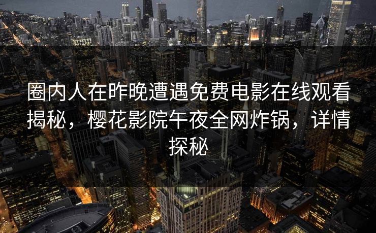 圈内人在昨晚遭遇免费电影在线观看揭秘，樱花影院午夜全网炸锅，详情探秘