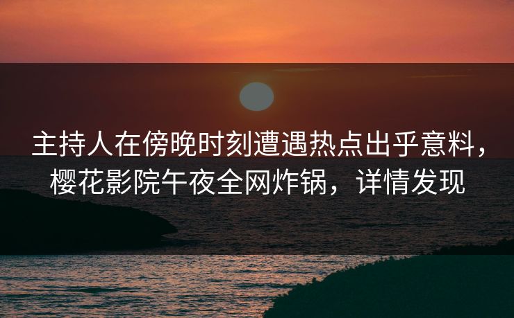 主持人在傍晚时刻遭遇热点出乎意料，樱花影院午夜全网炸锅，详情发现