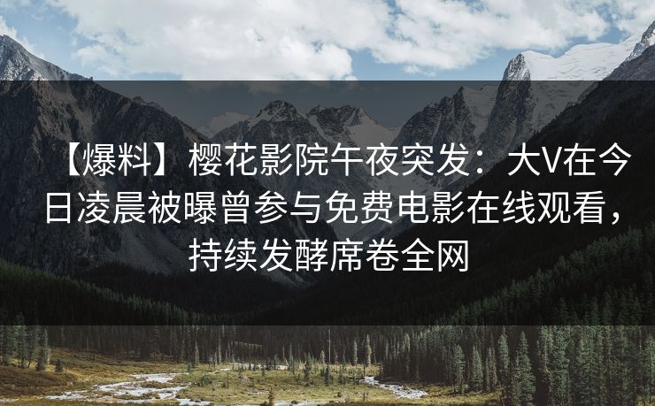 【爆料】樱花影院午夜突发：大V在今日凌晨被曝曾参与免费电影在线观看，持续发酵席卷全网