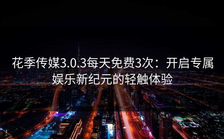 花季传媒3.0.3每天免费3次：开启专属娱乐新纪元的轻触体验