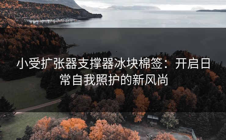 小受扩张器支撑器冰块棉签：开启日常自我照护的新风尚
