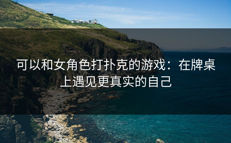 可以和女角色打扑克的游戏：在牌桌上遇见更真实的自己