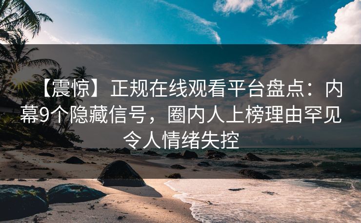 【震惊】正规在线观看平台盘点：内幕9个隐藏信号，圈内人上榜理由罕见令人情绪失控