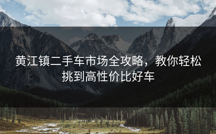 黄江镇二手车市场全攻略，教你轻松挑到高性价比好车