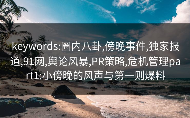 keywords:圈内八卦,傍晚事件,独家报道,91网,舆论风暴,PR策略,危机管理part1:小傍晚的风声与第一则爆料