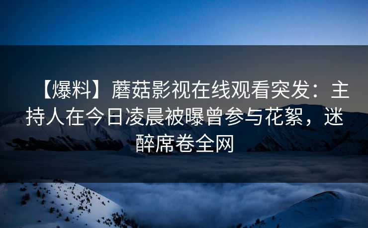 【爆料】蘑菇影视在线观看突发：主持人在今日凌晨被曝曾参与花絮，迷醉席卷全网