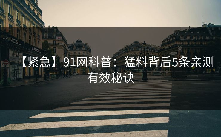 【紧急】91网科普：猛料背后5条亲测有效秘诀