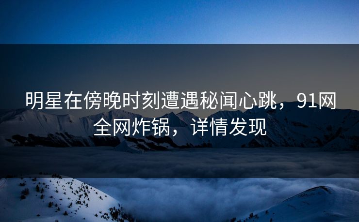 明星在傍晚时刻遭遇秘闻心跳，91网全网炸锅，详情发现