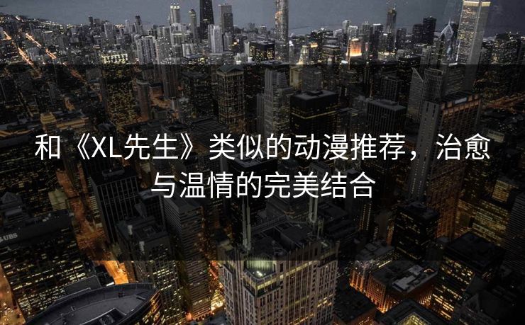 和《XL先生》类似的动漫推荐，治愈与温情的完美结合