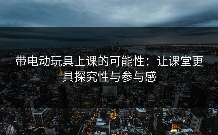 带电动玩具上课的可能性：让课堂更具探究性与参与感