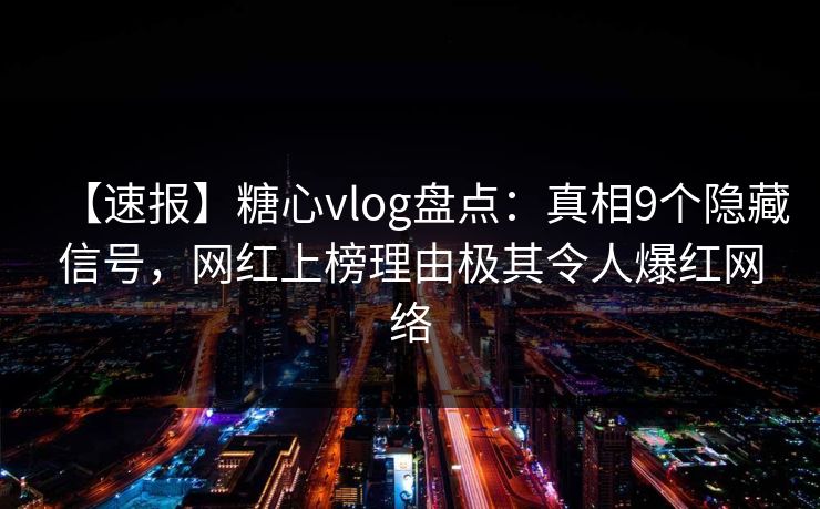 【速报】糖心vlog盘点:真相9个隐藏信号,网红上榜理由极其令人爆红网络 【速报】糖心vlog盘点:真相9个隐藏信号,网红上榜理由极其令人爆红网络
