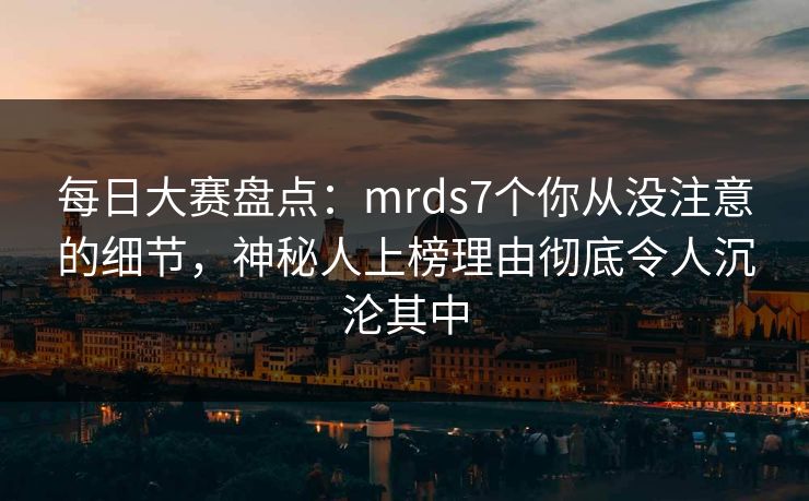 每日大赛盘点:mrds7个你从没注意的细节,神秘人上榜理由彻底令人沉沦其中 每日大赛盘点:mrds7个你从没注意的细节,神秘人上榜理由彻底令人沉沦其中