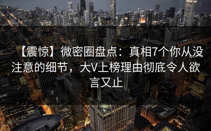 【震惊】微密圈盘点：真相7个你从没注意的细节，大V上榜理由彻底令人欲言又止