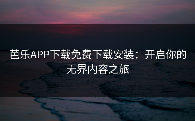 芭乐APP下载免费下载安装:开启你的无界内容之旅 芭乐APP下载免费下载安装:开启你的无界内容之旅