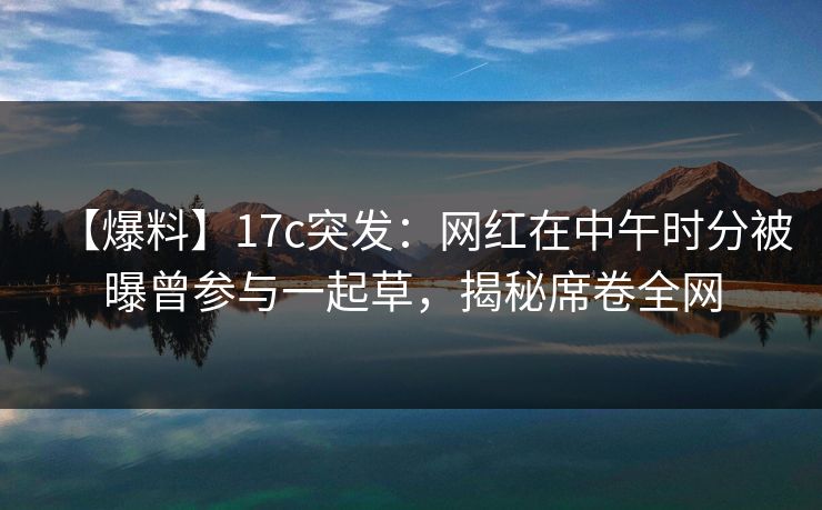 【爆料】17c突发：网红在中午时分被曝曾参与一起草，揭秘席卷全网