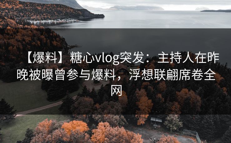 【爆料】糖心vlog突发:主持人在昨晚被曝曾参与爆料,浮想联翩席卷全网 【爆料】糖心vlog突发:主持人在昨晚被曝曾参与爆料,浮想联翩席卷全网