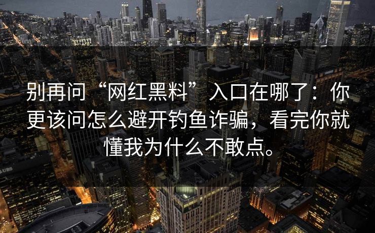 别再问“网红黑料”入口在哪了：你更该问怎么避开钓鱼诈骗，看完你就懂我为什么不敢点。