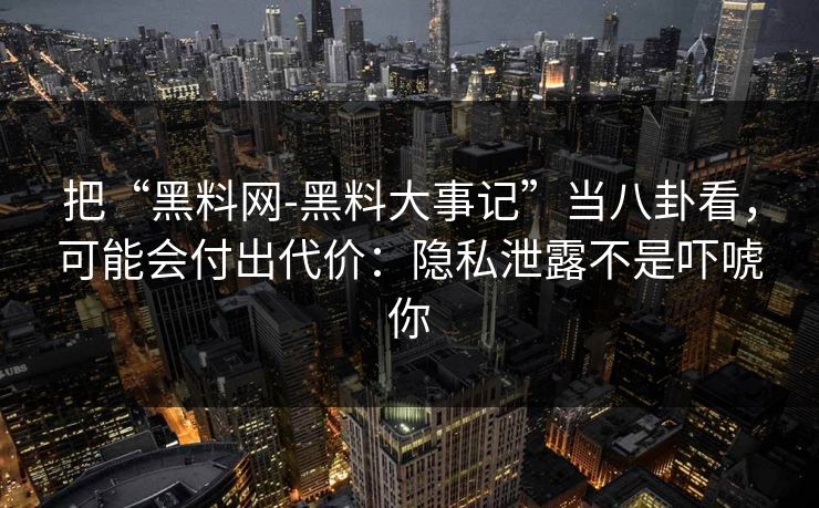 把“黑料网-黑料大事记”当八卦看,可能会付出代价:隐私泄露不是吓唬你 把“黑料网-黑料大事记”当八卦看,可能会付出代价:隐私泄露不是吓唬你