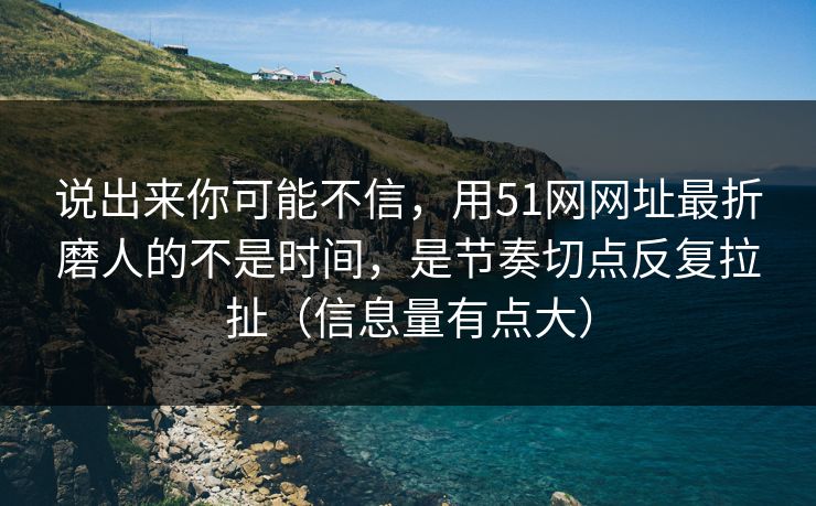 说出来你可能不信，用51网网址最折磨人的不是时间，是节奏切点反复拉扯（信息量有点大）