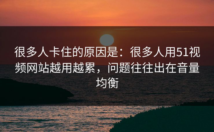 很多人卡住的原因是：很多人用51视频网站越用越累，问题往往出在音量均衡