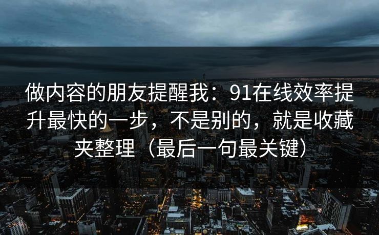 做内容的朋友提醒我：91在线效率提升最快的一步，不是别的，就是收藏夹整理（最后一句最关键）