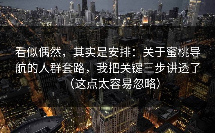看似偶然，其实是安排：关于蜜桃导航的人群套路，我把关键三步讲透了（这点太容易忽略）