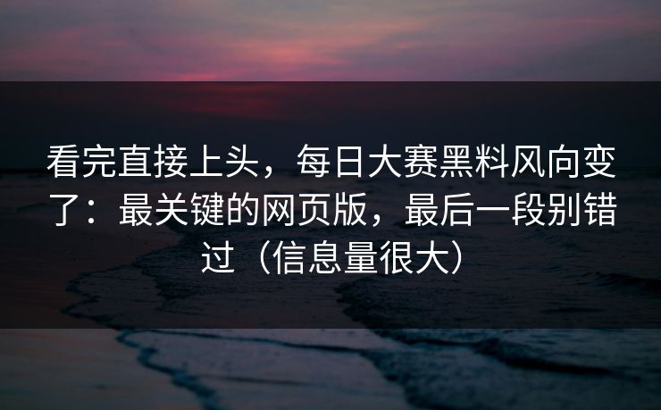 看完直接上头,每日大赛黑料风向变了:最关键的网页版,最后一段别错过(信息量很大) 看完直接上头,每日大赛黑料风向变了:最关键的网页版,最后一段别错过(信息量很大)