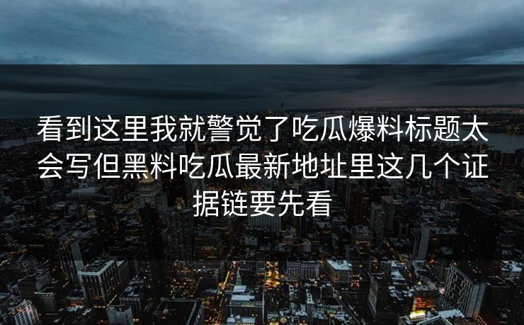 看到这里我就警觉了吃瓜爆料标题太会写但黑料吃瓜最新地址里这几个证据链要先看