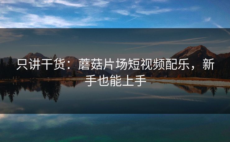 只讲干货：蘑菇片场短视频配乐，新手也能上手